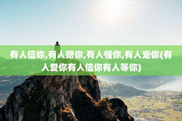 有人信你,有人陪你,有人懂你,有人宠你(有人爱你有人信你有人等你)