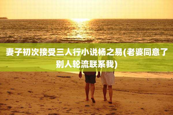 妻子初次接受三人行小说杨之易(老婆同意了别人轮流联系我)