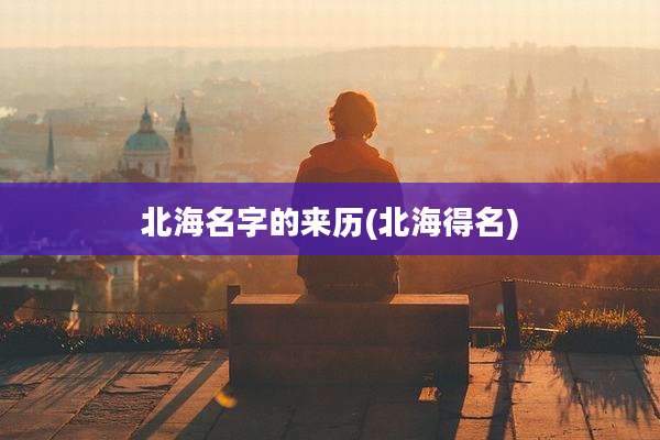 北海名字的来历(北海得名)