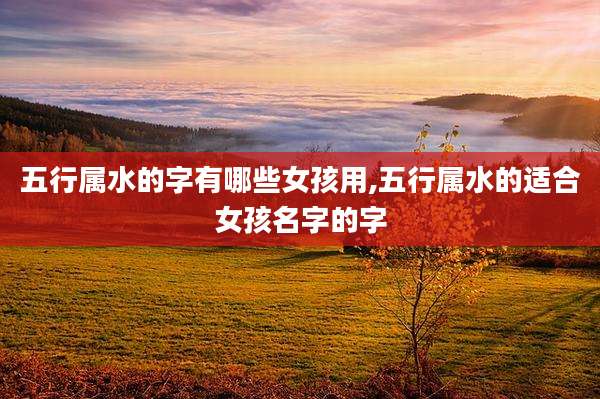 五行属水的字有哪些女孩用,五行属水的适合女孩名字的字