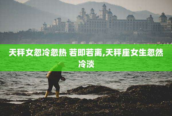 天秤女忽冷忽热 若即若离,天秤座女生忽然冷淡