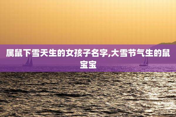 属鼠下雪天生的女孩子名字,大雪节气生的鼠宝宝