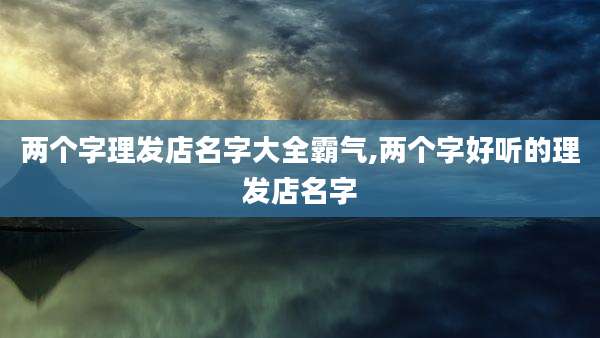 两个字理发店名字大全霸气,两个字好听的理发店名字
