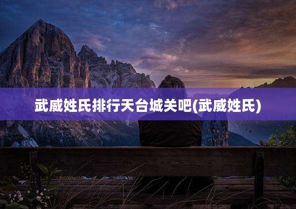 武威姓氏排行天台城关吧(武威姓氏)