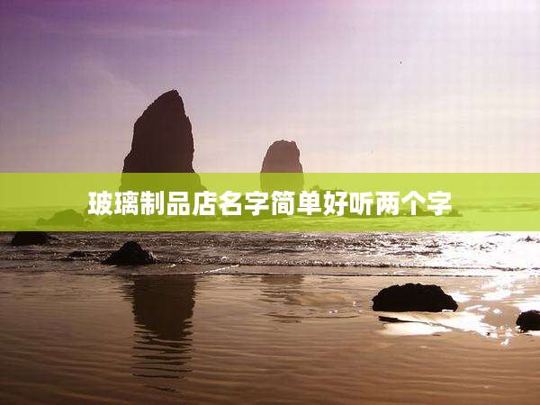 玻璃制品店名字简单好听两个字