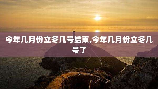 今年几月份立冬几号结束,今年几月份立冬几号了