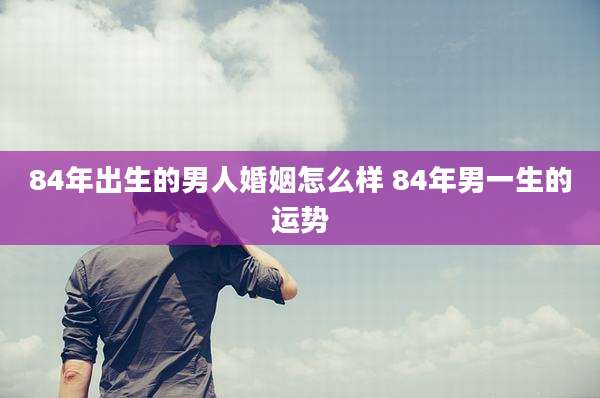 84年出生的男人婚姻怎么样 84年男一生的运势