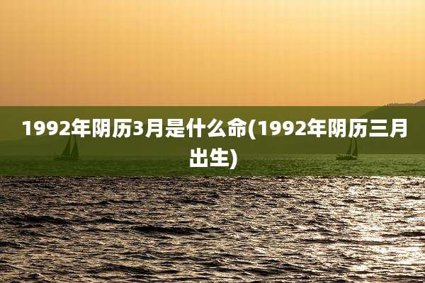 1992年阴历3月是什么命(1992年阴历三月出生)