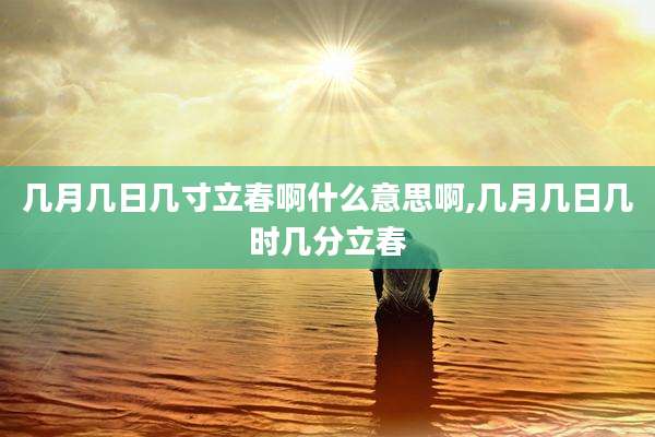 几月几日几寸立春啊什么意思啊,几月几日几时几分立春