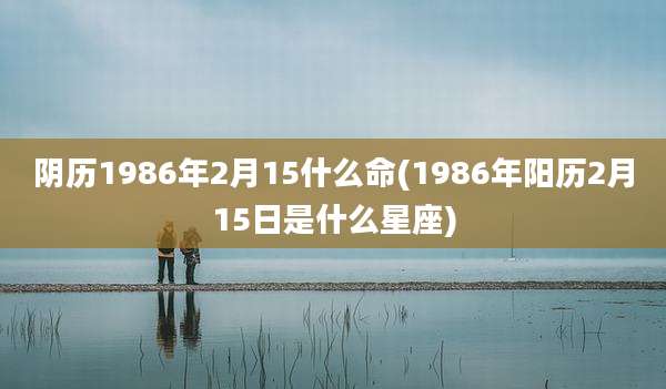 阴历1986年2月15什么命(1986年阳历2月15日是什么星座)
