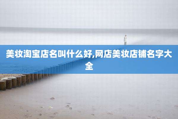 美妆淘宝店名叫什么好,网店美妆店铺名字大全