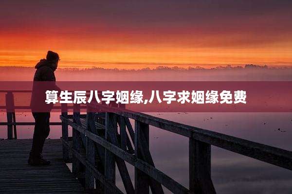 算生辰八字姻缘,八字求姻缘免费