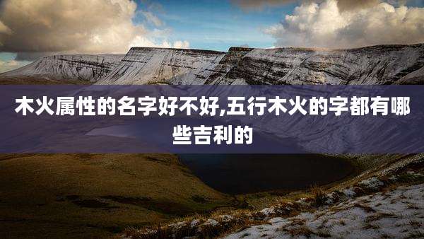 木火属性的名字好不好,五行木火的字都有哪些吉利的