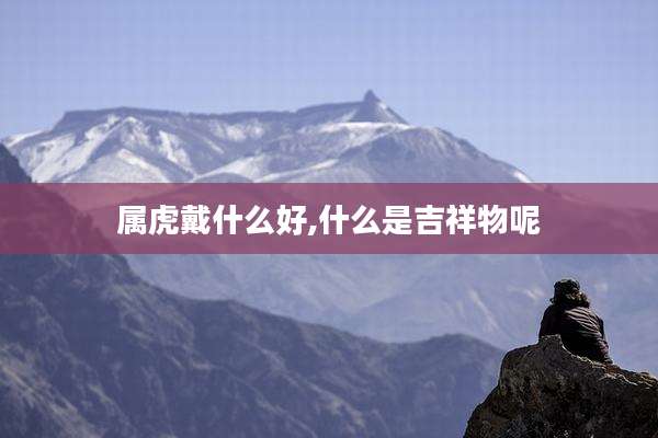 属虎戴什么好,什么是吉祥物呢