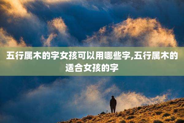 五行属木的字女孩可以用哪些字,五行属木的适合女孩的字
