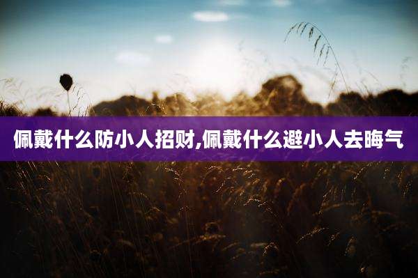 佩戴什么防小人招财,佩戴什么避小人去晦气