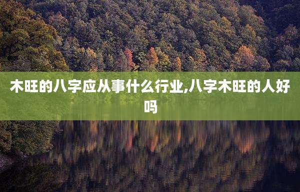 木旺的八字应从事什么行业,八字木旺的人好吗