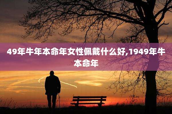 49年牛年本命年女性佩戴什么好,1949年牛本命年