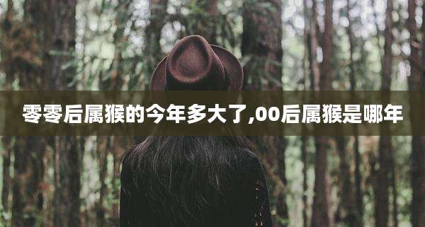 零零后属猴的今年多大了,00后属猴是哪年