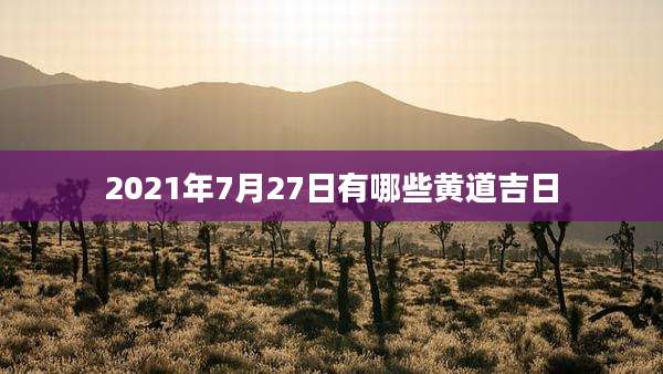 2021年7月27日有哪些黄道吉日
