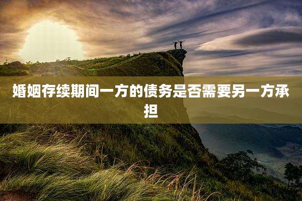 婚姻存续期间一方的债务是否需要另一方承担