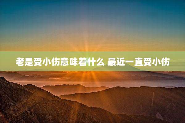 老是受小伤意味着什么 最近一直受小伤