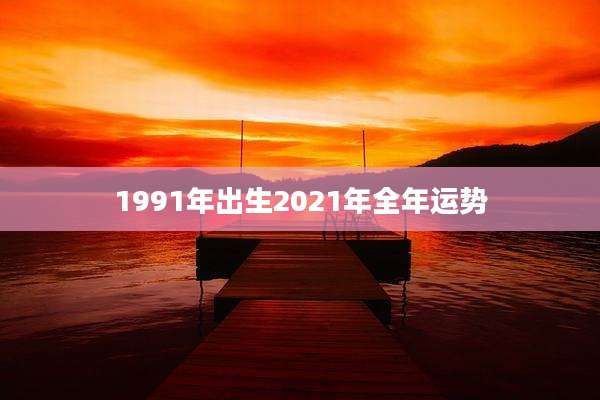 1991年出生2021年全年运势
