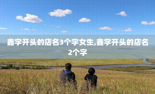 鑫字开头的店名3个字女生,鑫字开头的店名2个字