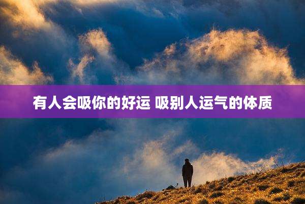 有人会吸你的好运 吸别人运气的体质