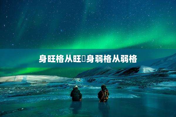 身旺格从旺挌身弱格从弱格