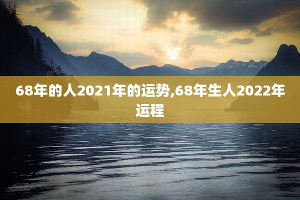 68年的人2021年的运势,68年生人2022年运程