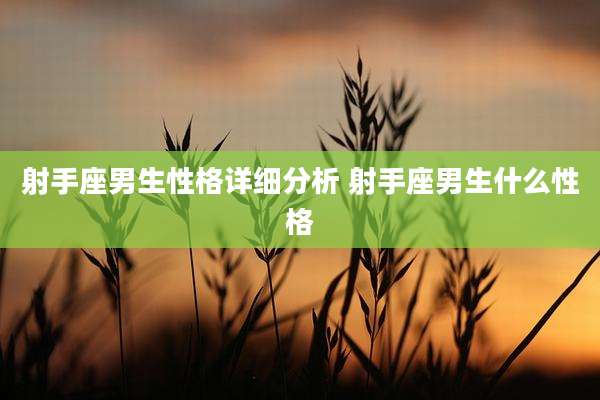 射手座男生性格详细分析 射手座男生什么性格