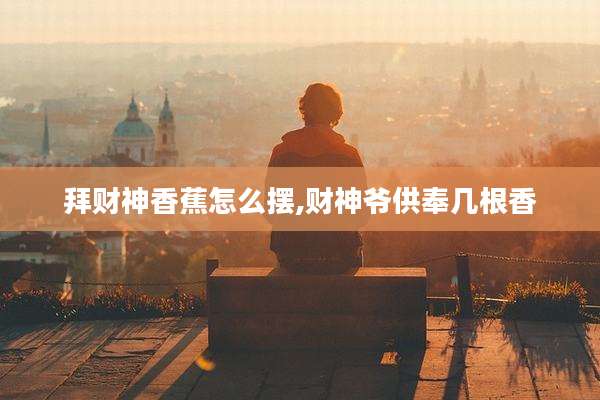 拜财神香蕉怎么摆,财神爷供奉几根香