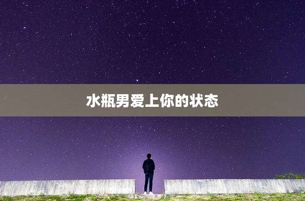 水瓶男爱上你的状态