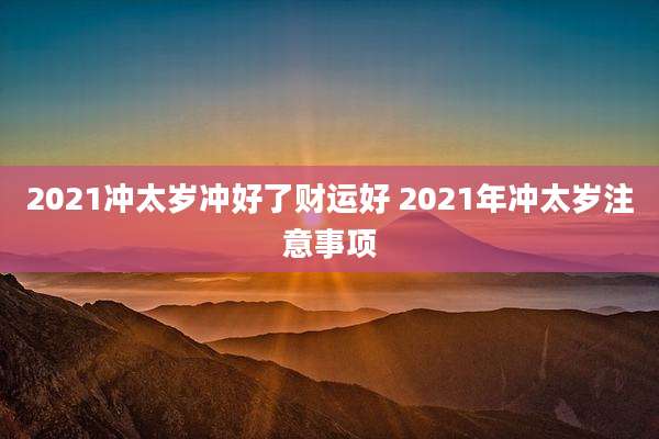 2021冲太岁冲好了财运好 2021年冲太岁注意事项