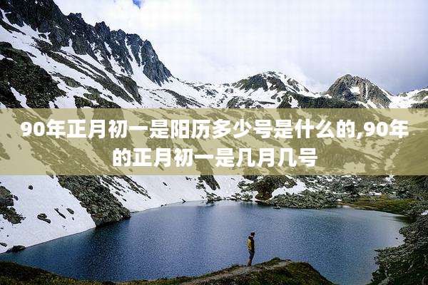 90年正月初一是阳历多少号是什么的,90年的正月初一是几月几号