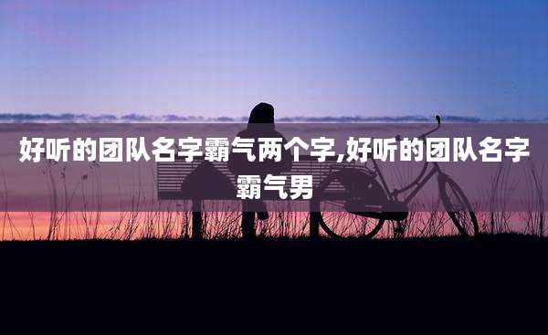 好听的团队名字霸气两个字,好听的团队名字霸气男