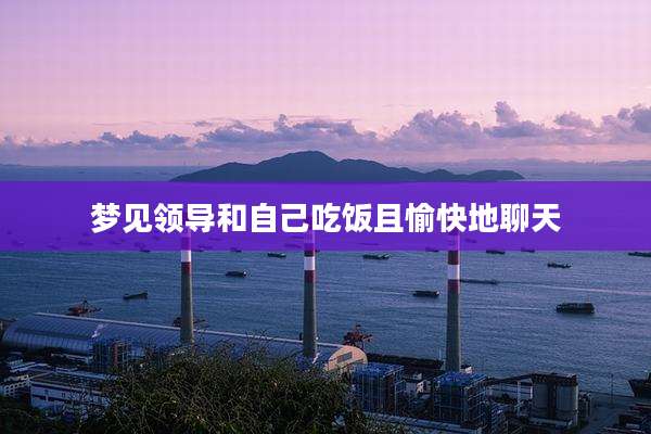 梦见领导和自己吃饭且愉快地聊天
