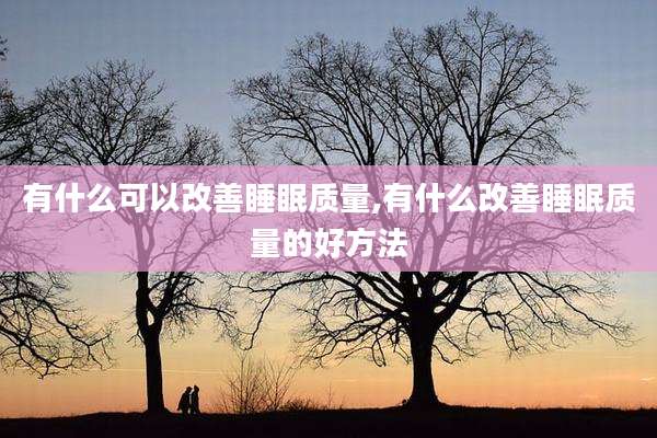 有什么可以改善睡眠质量,有什么改善睡眠质量的好方法