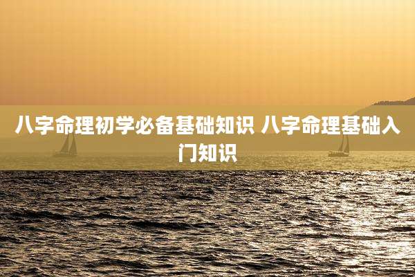 八字命理初学必备基础知识 八字命理基础入门知识