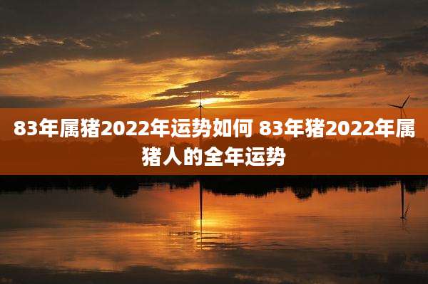 83年属猪2022年运势如何 83年猪2022年属猪人的全年运势