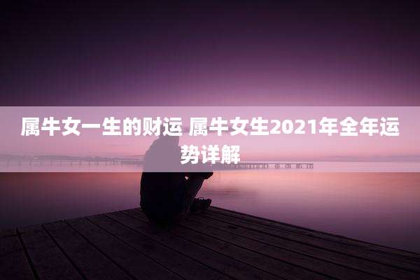 属牛女一生的财运 属牛女生2021年全年运势详解