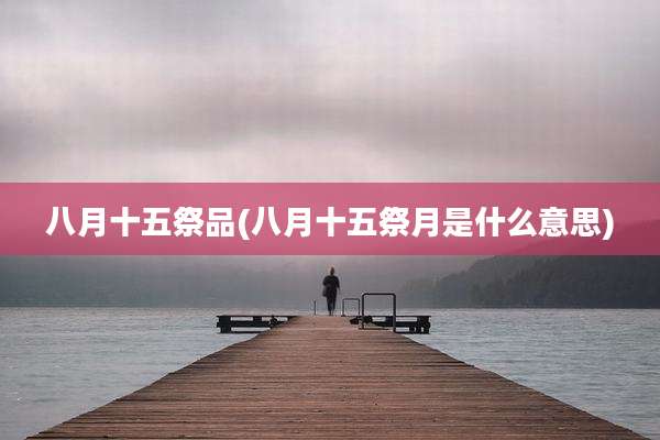 八月十五祭品(八月十五祭月是什么意思)