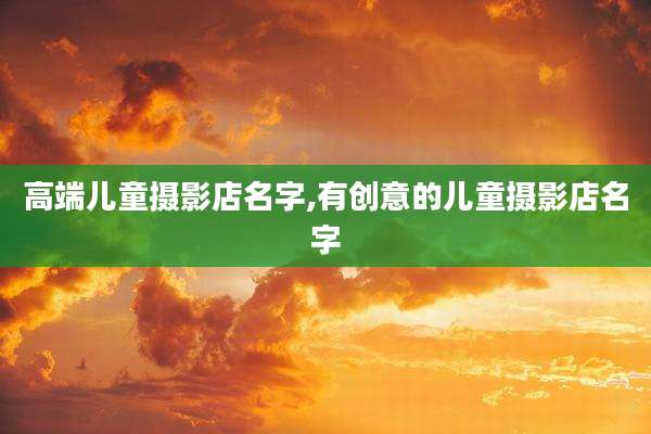 高端儿童摄影店名字,有创意的儿童摄影店名字