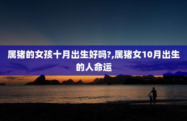 属猪的女孩十月出生好吗?,属猪女10月出生的人命运