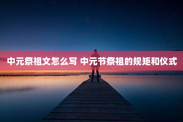 中元祭祖文怎么写 中元节祭祖的规矩和仪式