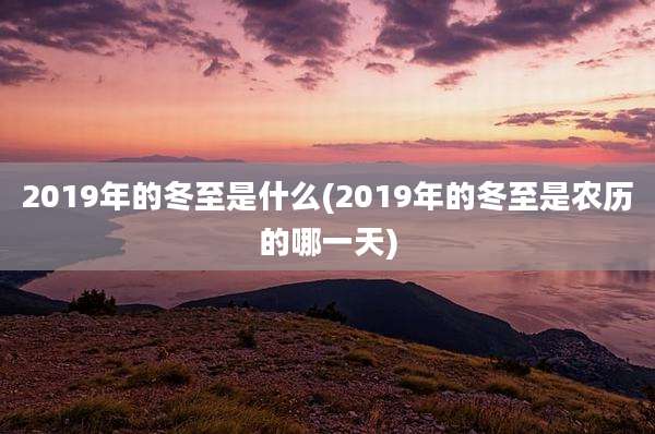 2019年的冬至是什么(2019年的冬至是农历的哪一天)
