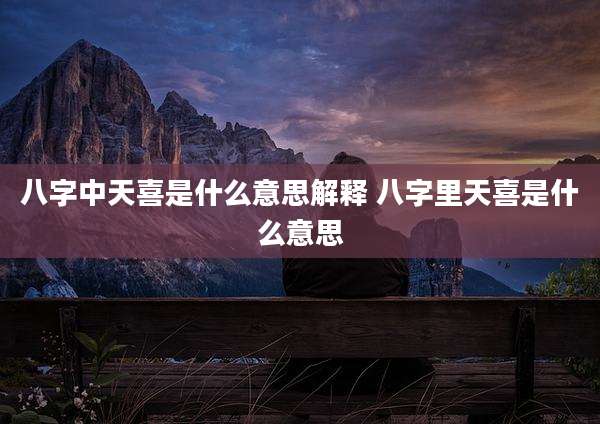 八字中天喜是什么意思解释 八字里天喜是什么意思