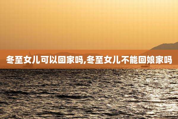 冬至女儿可以回家吗,冬至女儿不能回娘家吗