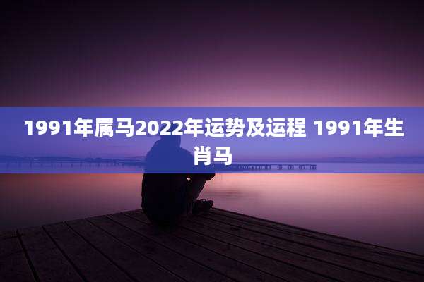 1991年属马2022年运势及运程 1991年生肖马
